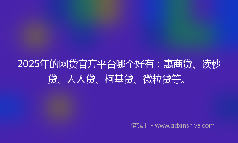 2025年的网贷官方平台哪个好有：惠商贷、读秒贷、人人贷、柯基贷、微粒贷等。