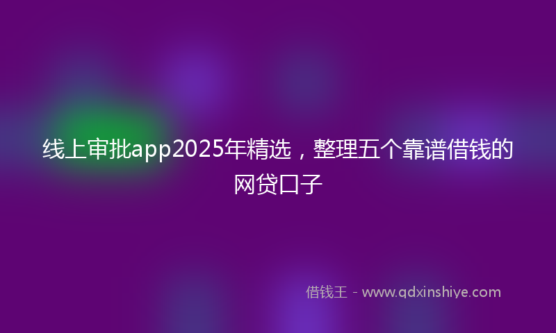 线上审批app2025年精选，整理五个靠谱借钱的网贷口子