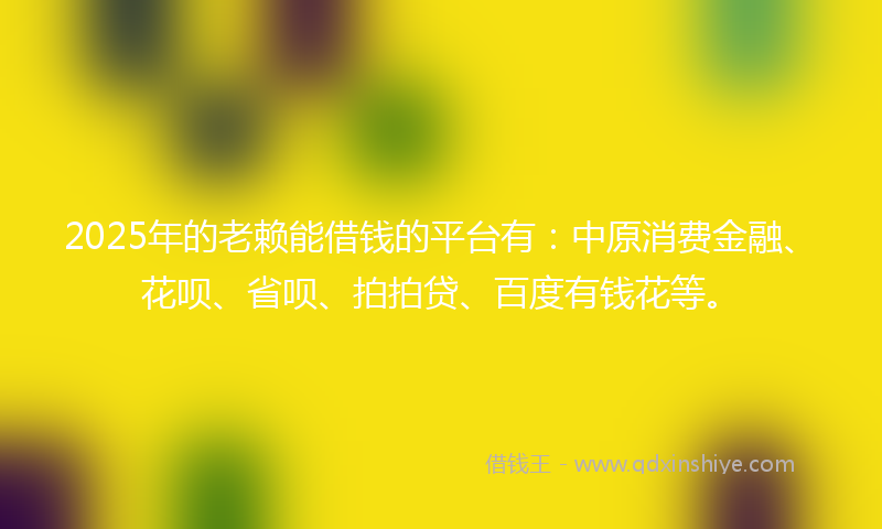 2025年的老赖能借钱的平台有：中原消费金融、花呗、省呗、拍拍贷、百度有钱花等。