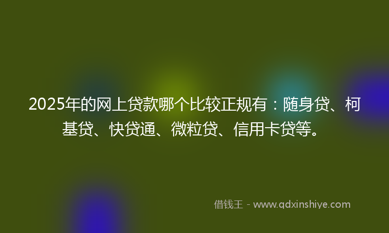 2025年的网上贷款哪个比较正规有：随身贷、柯基贷、快贷通、微粒贷、信用卡贷等。