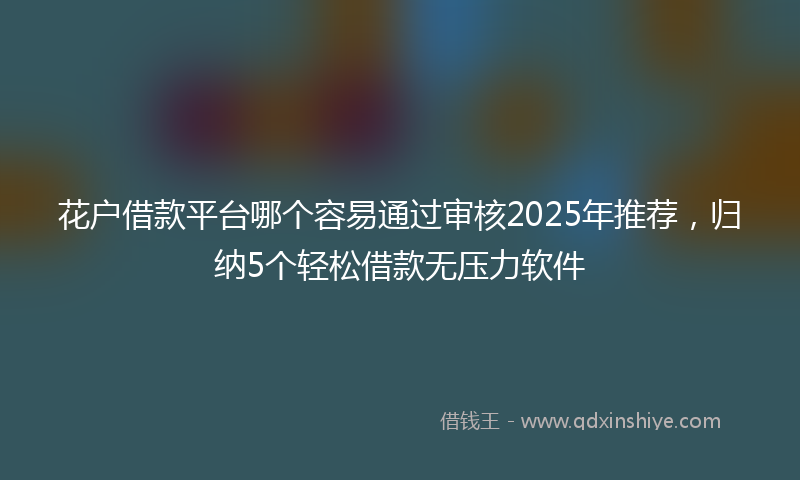 花户借款平台哪个容易通过审核2025年推荐，归纳5个轻松借款无压力软件