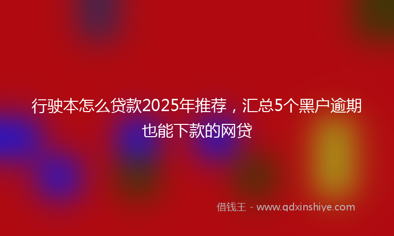行驶本怎么贷款2025年推荐，汇总5个黑户逾期也能下款的网贷