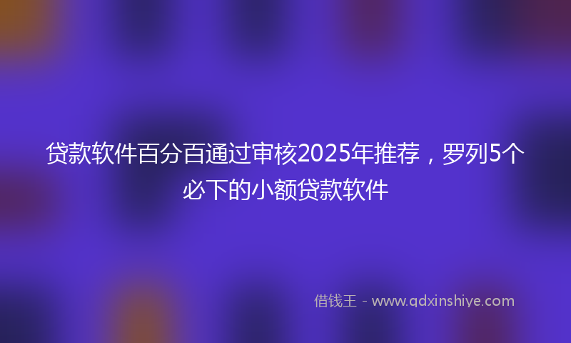 贷款软件百分百通过审核2025年推荐，罗列5个必下的小额贷款软件