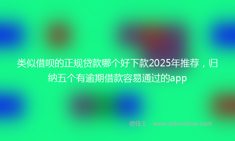 类似借呗的正规贷款哪个好下款2025年推荐，归纳五个有逾期借款容易通过的app