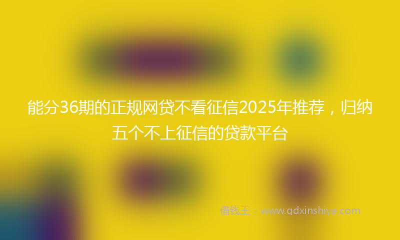能分36期的正规网贷不看征信2025年推荐，归纳五个不上征信的贷款平台