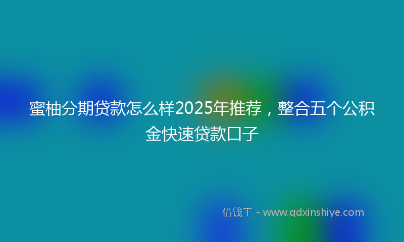 蜜柚分期贷款怎么样2025年推荐，整合五个公积金快速贷款口子