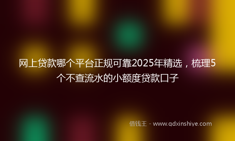 网上贷款哪个平台正规可靠2025年精选，梳理5个不查流水的小额度贷款口子