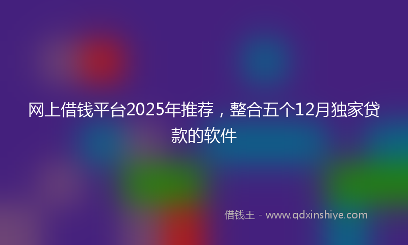 网上借钱平台2025年推荐，整合五个12月独家贷款的软件