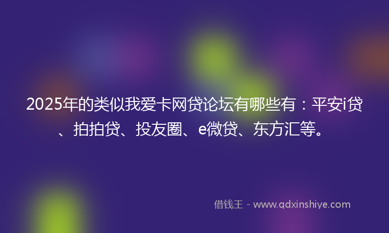 2025年的类似我爱卡网贷论坛有哪些有:平安i贷、拍拍贷、投友圈、e微贷、东方汇等。