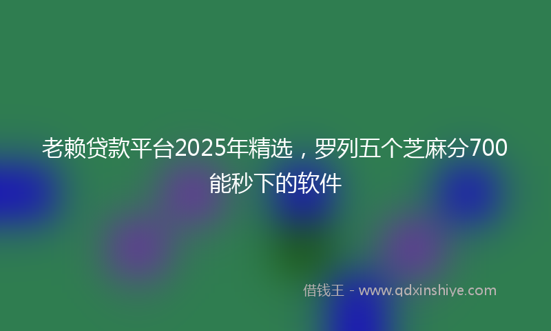 老赖贷款平台2025年精选，罗列五个芝麻分700能秒下的软件