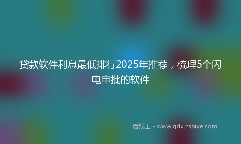 贷款软件利息最低排行2025年推荐，梳理5个闪电审批的软件