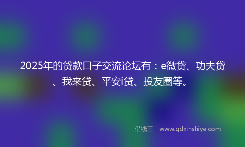 2025年的贷款口子交流论坛有：e微贷、功夫贷、我来贷、平安i贷、投友圈等。