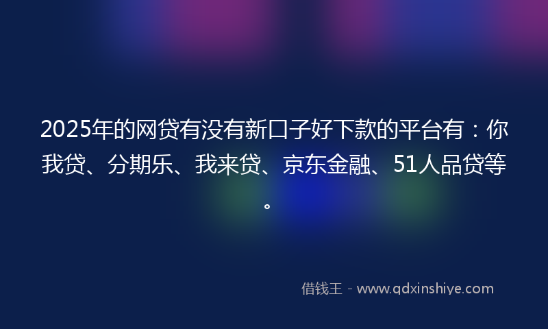 2025年的网贷有没有新口子好下款的平台有：你我贷、分期乐、我来贷、京东金融、51人品贷等。