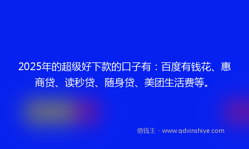 2025年的超级好下款的口子有：百度有钱花、惠商贷、读秒贷、随身贷、美团生活费等。