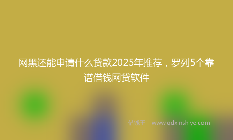 网黑还能申请什么贷款2025年推荐，罗列5个靠谱借钱网贷软件