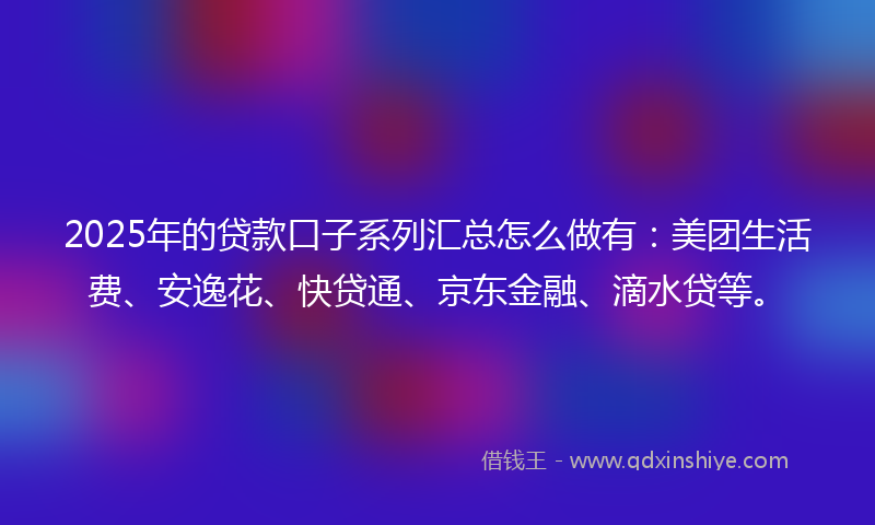 2025年的贷款口子系列汇总怎么做有：美团生活费、安逸花、快贷通、京东金融、滴水贷等。