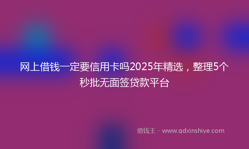 网上借钱一定要信用卡吗2025年精选，整理5个秒批无面签贷款平台