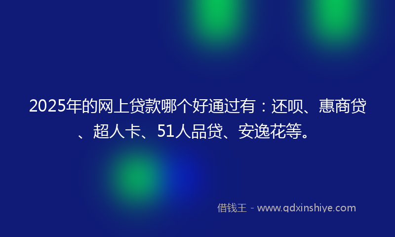 2025年的网上贷款哪个好通过有：还呗、惠商贷、超人卡、51人品贷、安逸花等。