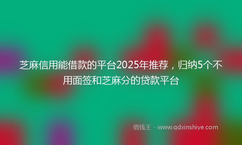 芝麻信用能借款的平台2025年推荐，归纳5个不用面签和芝麻分的贷款平台