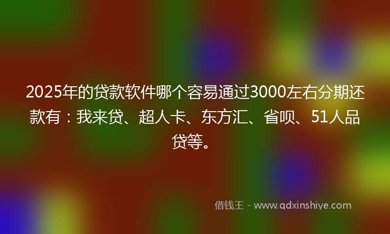 2025年的贷款软件哪个容易通过3000左右分期还款有：我来贷、超人卡、东方汇、省呗、51人品贷等。