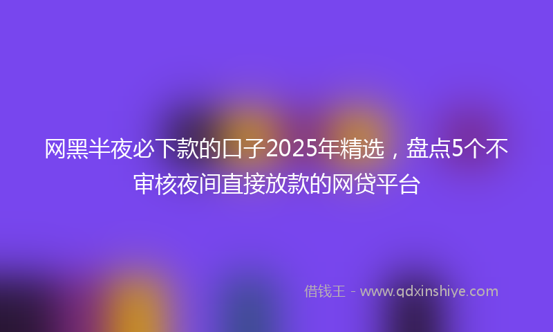 网黑半夜必下款的口子2025年精选，盘点5个不审核夜间直接放款的网贷平台
