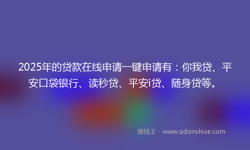 2025年的贷款在线申请一键申请有：你我贷、平安口袋银行、读秒贷、平安i贷、随身贷等。