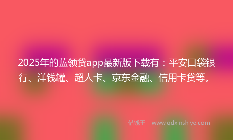 2025年的蓝领贷app最新版下载有：平安口袋银行、洋钱罐、超人卡、京东金融、信用卡贷等。