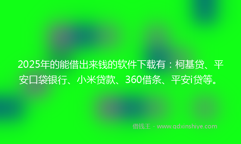 2025年的能借出来钱的软件下载有：柯基贷、平安口袋银行、小米贷款、360借条、平安i贷等。