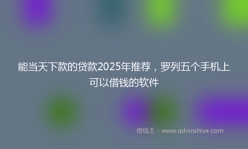 能当天下款的贷款2025年推荐，罗列五个手机上可以借钱的软件