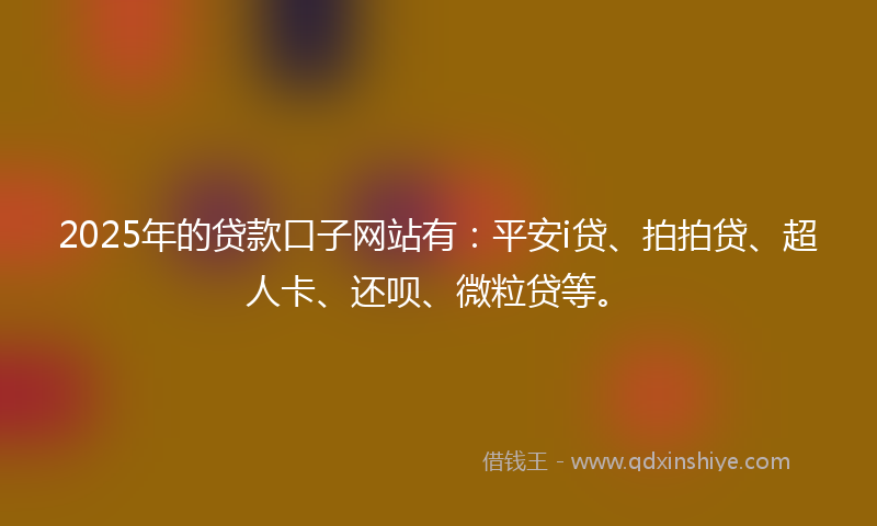 2025年的贷款口子网站有：平安i贷、拍拍贷、超人卡、还呗、微粒贷等。