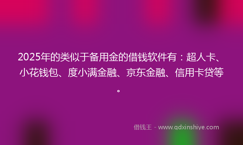 2025年的类似于备用金的借钱软件有：超人卡、小花钱包、度小满金融、京东金融、信用卡贷等。