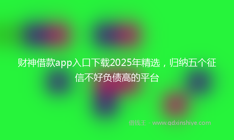 财神借款app入口下载2025年精选，归纳五个征信不好负债高的平台