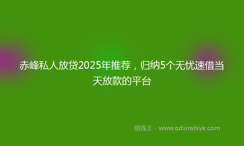 赤峰私人放贷2025年推荐，归纳5个无忧速借当天放款的平台