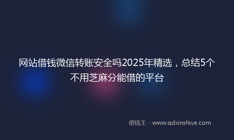 网站借钱微信转账安全吗2025年精选，总结5个不用芝麻分能借的平台