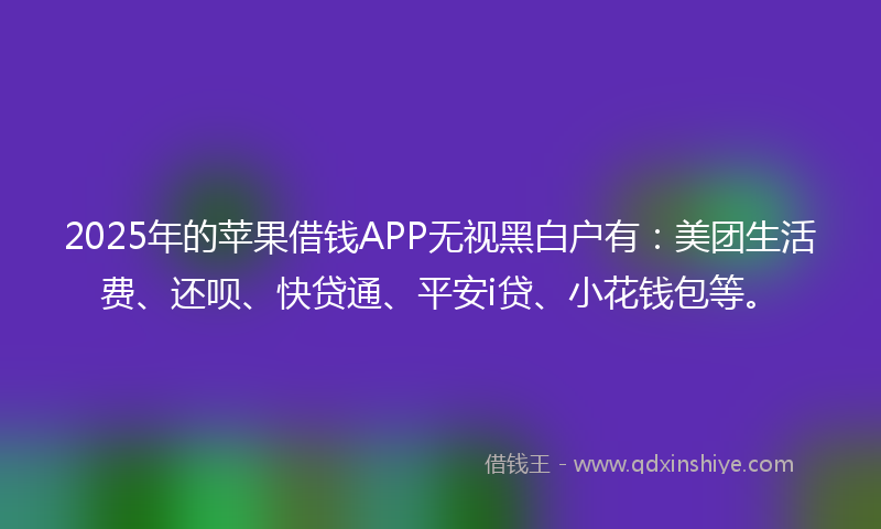 2025年的苹果借钱APP无视黑白户有：美团生活费、还呗、快贷通、平安i贷、小花钱包等。