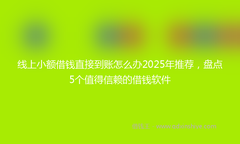 线上小额借钱直接到账怎么办2025年推荐，盘点5个值得信赖的借钱软件