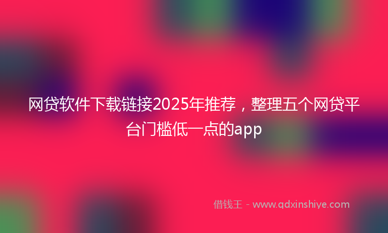 网贷软件下载链接2025年推荐，整理五个网贷平台门槛低一点的app