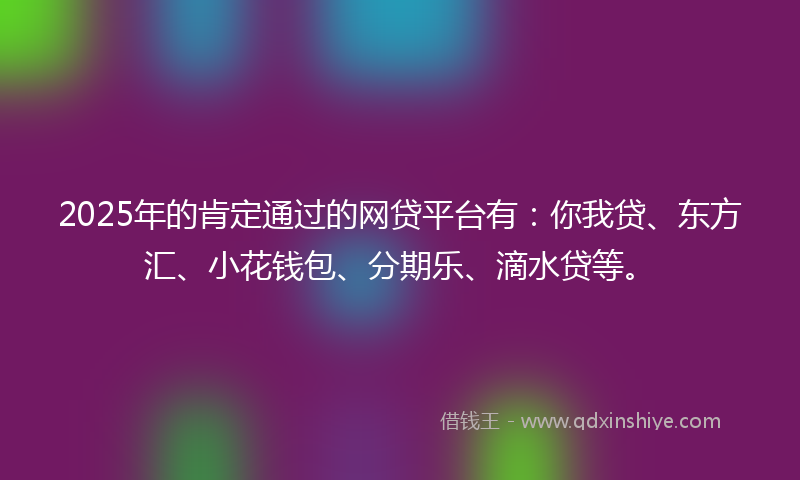 2025年的肯定通过的网贷平台有：你我贷、东方汇、小花钱包、分期乐、滴水贷等。