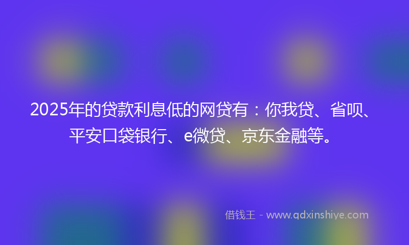 2025年的贷款利息低的网贷有：你我贷、省呗、平安口袋银行、e微贷、京东金融等。