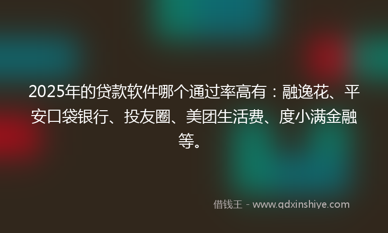 2025年的贷款软件哪个通过率高有：融逸花、平安口袋银行、投友圈、美团生活费、度小满金融等。