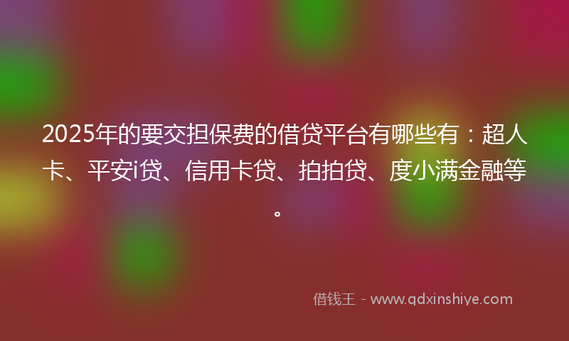 2025年的要交担保费的借贷平台有哪些有：超人卡、平安i贷、信用卡贷、拍拍贷、度小满金融等。