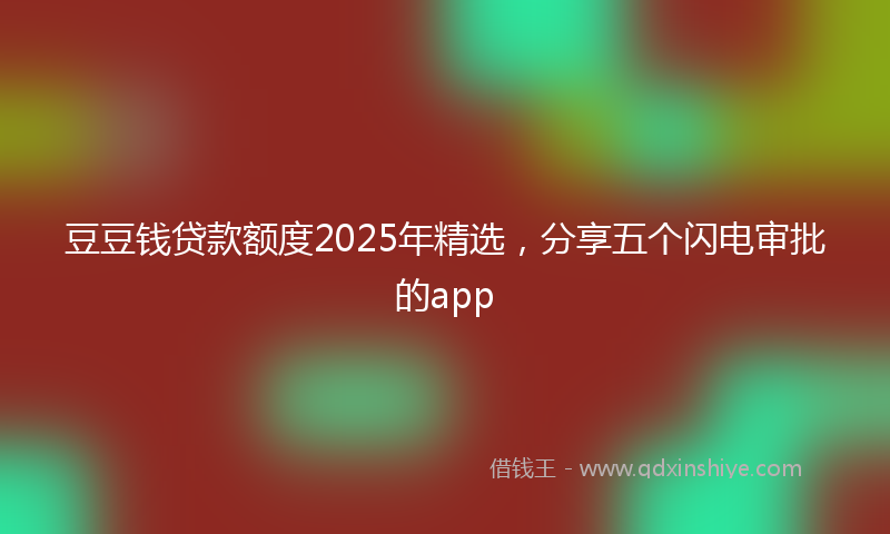 豆豆钱贷款额度2025年精选，分享五个闪电审批的app