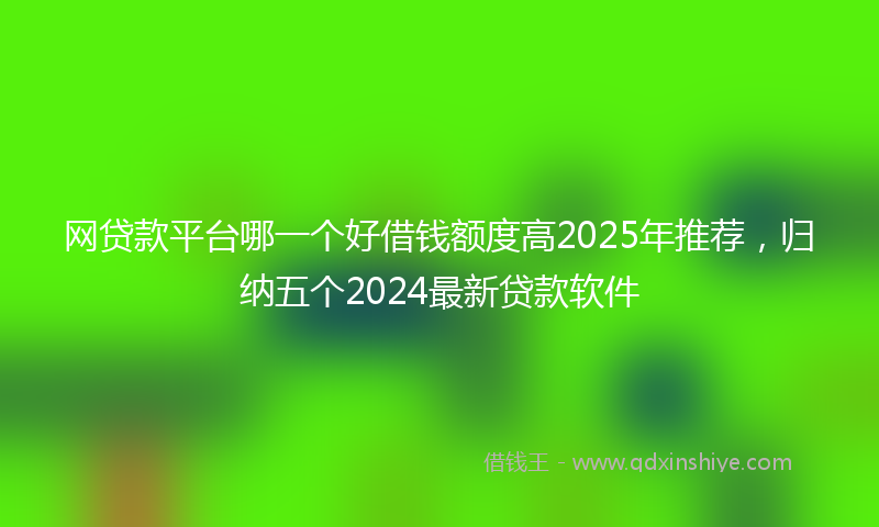 网贷款平台哪一个好借钱额度高2025年推荐，归纳五个2024最新贷款软件