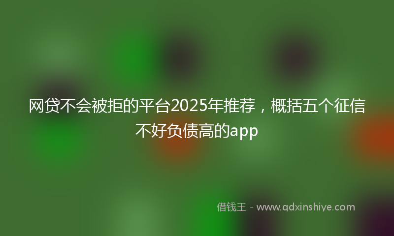 网贷不会被拒的平台2025年推荐，概括五个征信不好负债高的app