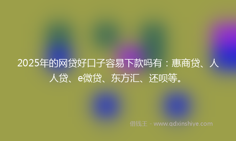 2025年的网贷好口子容易下款吗有：惠商贷、人人贷、e微贷、东方汇、还呗等。
