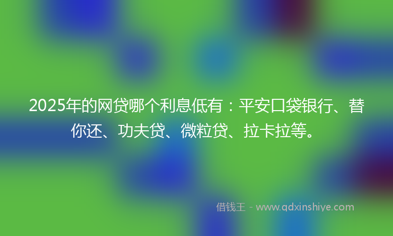 2025年的网贷哪个利息低有：平安口袋银行、替你还、功夫贷、微粒贷、拉卡拉等。