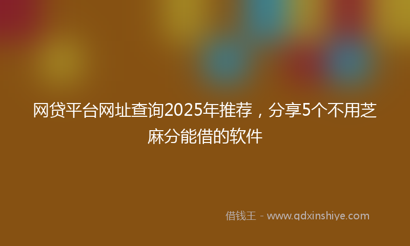 网贷平台网址查询2025年推荐，分享5个不用芝麻分能借的软件