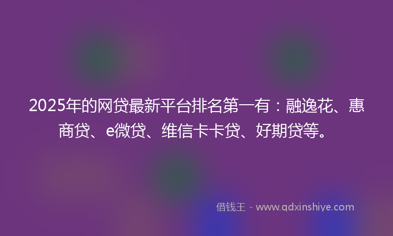 2025年的网贷最新平台排名第一有：融逸花、惠商贷、e微贷、维信卡卡贷、好期贷等。
