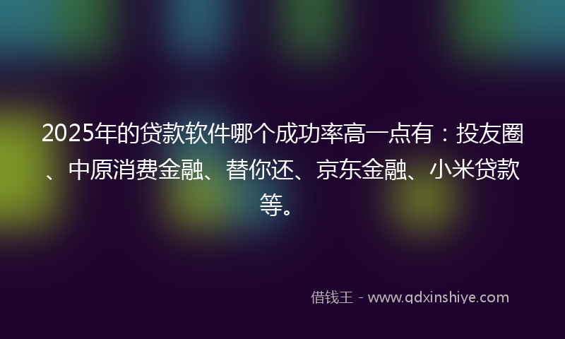 2025年的贷款软件哪个成功率高一点有：投友圈、中原消费金融、替你还、京东金融、小米贷款等。