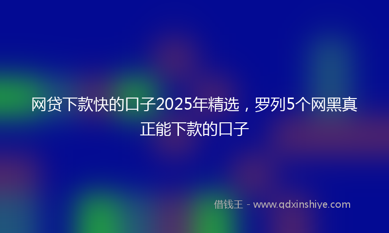 网贷下款快的口子2025年精选，罗列5个网黑真正能下款的口子